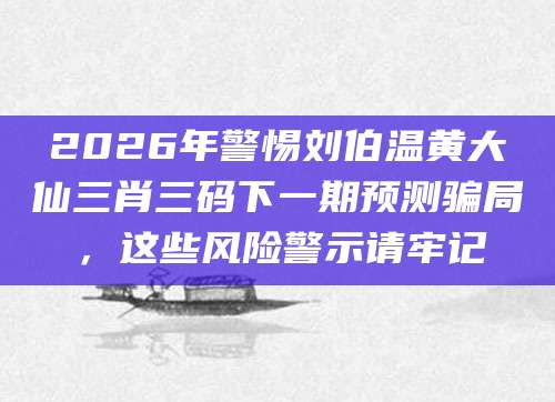 2026年警惕刘伯温黄大仙三肖三码下一期预测骗局，这些风险警示请牢记
