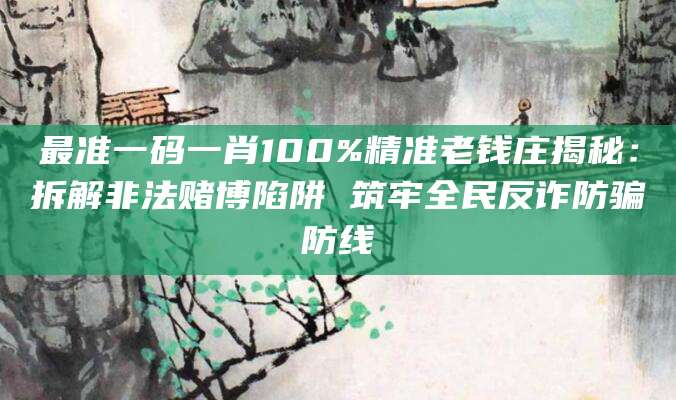 最准一码一肖100%精准老钱庄揭秘：拆解非法赌博陷阱 筑牢全民反诈防骗防线