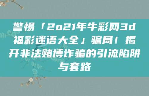 警惕「2o21年牛彩网3d福彩迷语大全」骗局！揭开非法赌博诈骗的引流陷阱与套路